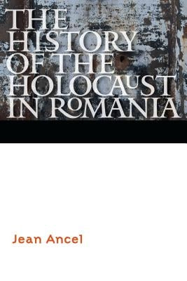 The History of the Holocaust in Romania by Ancel, Jean