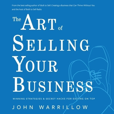 The Art of Selling Your Business Lib/E: Winning Strategies & Secret Hacks for Exiting on Top by Warrillow, John