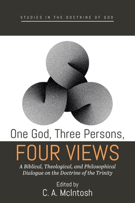 One God, Three Persons, Four Views: A Biblical, Theological, and Philosophical Dialogue on the Doctrine of the Trinity by McIntosh, C. A.