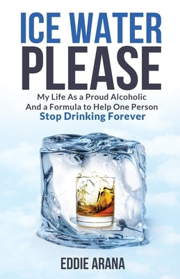 Ice Water Please: My Life As a Proud Alcoholic And a Formula to Help One Person Stop Drinking Forever by Arana, Edward A.