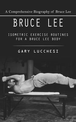 Bruce Lee: A Comprehensive Biography of Bruce Lee (Isometric Exercise Routines for a Bruce Lee Body) by Lucchesi, Gary