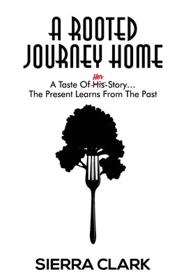 A Rooted Journey Home: A Taste of Her Story...The Present Learns from the Past by Clark, Sierra