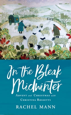 In the Bleak Midwinter: Advent and Christmas with Christina Rossetti by Mann, Rachel