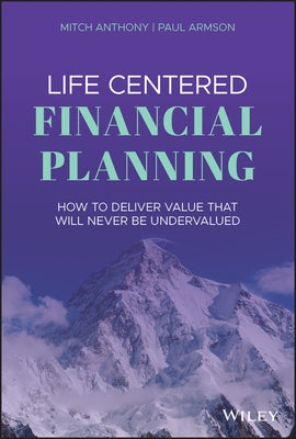 Life Centered Financial Planning: How to Deliver Value That Will Never Be Undervalued by Anthony, Mitch