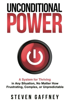 Unconditional Power: Thriving in Any Situation, No Matter How Frustrating, Complex, or Unpredictable by Gaffney, Steven