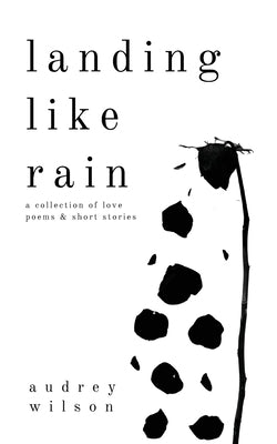 Landing Like Rain: A Collection of Love Poems & Short Stories by Wilson, Audrey