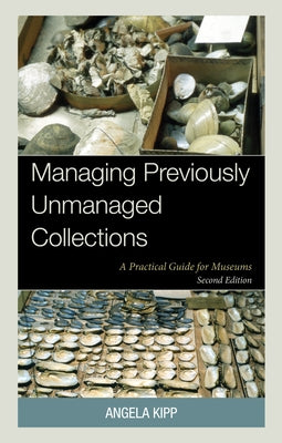 Managing Previously Unmanaged Collections: A Practical Guide for Museums by Kipp, Angela