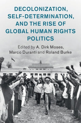 Decolonization, Self-Determination, and the Rise of Global Human Rights Politics by Moses, A. Dirk