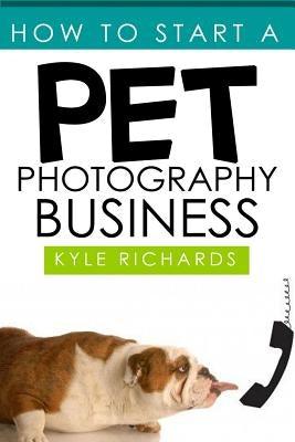 How to Start a Pet Photography Business by Richards, Kyle