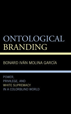 Ontological Branding: Power, Privilege, and White Supremacy in a Colorblind World by Molina Garc&#237;a, Bonard Iv&#225;n