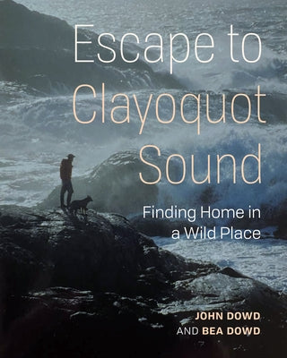 Escape to Clayoquot Sound: Finding Home in a Wild Place by Dowd, John