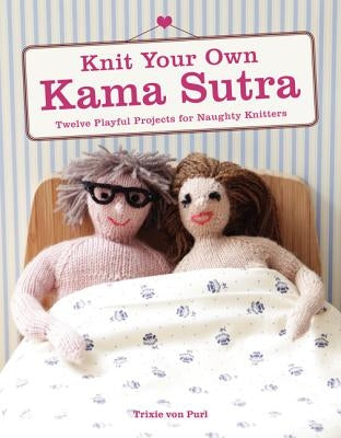 Knit Your Own Kama Sutra: Twelve Playful Projects for Naughty Knitters by Von Purl, Trixie