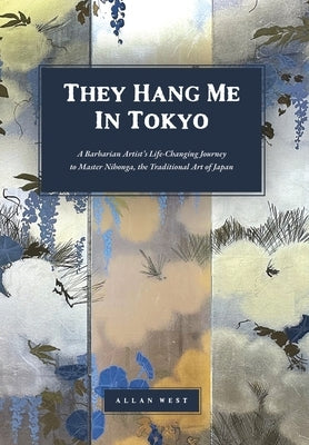 They Hang Me in Tokyo: A Barbarian Artist's Life-Changing Journey to Master Nihonga, the Traditional Art of Japan by West, Allan