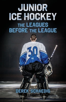 Junior Ice Hockey: The Leagues Before The League by Schaedig, Derek