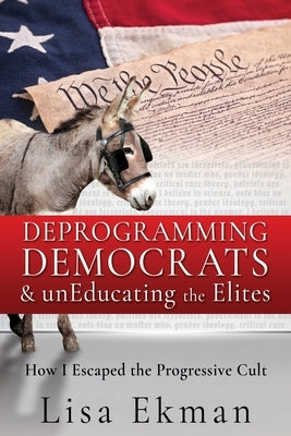 Deprogramming Democrats & unEducating the Elites: How I Escaped the Progressive Cult by Ekman, Lisa