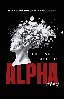 The Inner Path to Alpha: Self-Leadership for Self-Sabotagers by J, Arlen