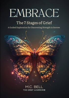 EMBRACE The 7 Stages of Grief: A Guided Exploration for Discovering Strength in Sorrow by Bell, M. C.