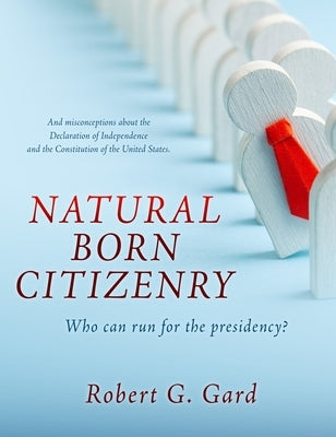 Natural Born Citizenry: Who can run for the presidency? by Gard, Robert G.