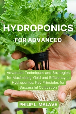 Hydroponics for Advanced: Advanced Techniques and Strategies for Maximizing Yield and Efficiency in Hydroponics: Key Principles for Successful C by Malave, Philip L.