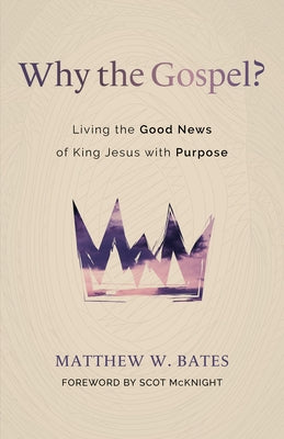 Why the Gospel?: Living the Good News of King Jesus with Purpose by Bates, Matthew W.