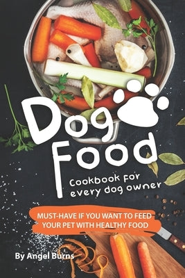 Dog Food Cookbook for Every Dog Owner: Must-Have If You Want to Feed Your Pet with Healthy Food by Burns, Angel