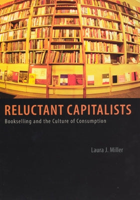 Reluctant Capitalists: Bookselling and the Culture of Consumption by Miller, Laura J.