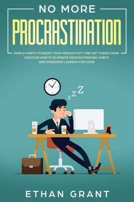 No More Procrastination: Simple Habits To Boost Your Productivity Get Things Done. Discover How to Eliminate Procrastinating Habits & Overcome by Grant, Ethan