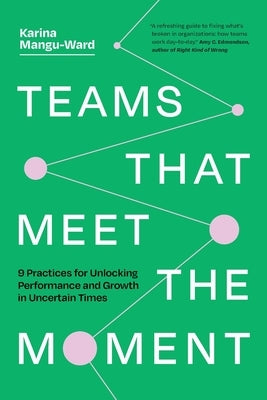 Teams That Meet the Moment: 9 Practices for Unlocking Performance and Growth in Uncertain Times by Mangu-Ward, Karina