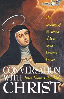 Conversation with Christ: The Teachings of St. Teresa of Avila about Personal Prayer by Rohrbach, Peter Thomas