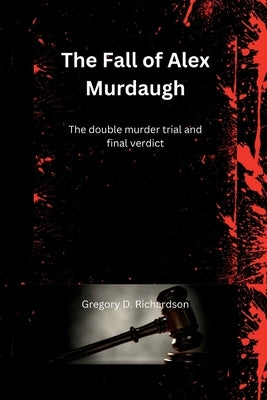 The Fall of Alex Murdaugh: The double murder trial and final verdict by D. Richardson, Gregory