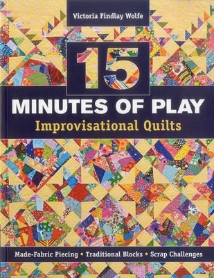 15 Minutes of Play Improvisational Quilts: Made-Fabric Piecing - Traditional Blocks - Scrap Challenges by Findlay Wolfe, Victoria