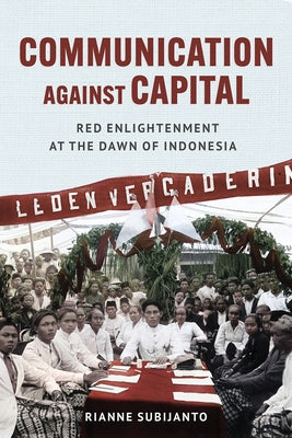 Communication Against Capital: Red Enlightenment at the Dawn of Indonesia by Subijanto, Rianne