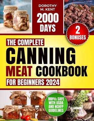 The Complete Canning Meat Cookbook for Beginners: Discover 2000 Days of Mouth-Watering and Budget-friendly Canning Meat Recipes for Beef, Lamb, Poultr by Kent, Dorothy M.