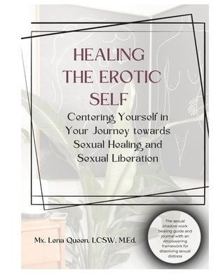 Healing The Erotic Self: Centering Yourself in Your Journey Towards Sexual Healing & Sexual Liberation by Queen, Lena