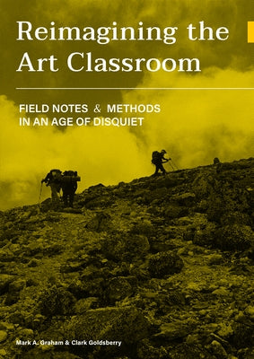 Reimagining the Art Classroom: Field Notes and Methods in an Age of Disquiet by Graham, Mark A.