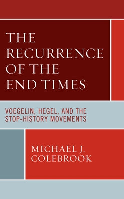 The Recurrence of the End Times: Voegelin, Hegel, and the Stop-History Movements by Colebrook, Michael J.