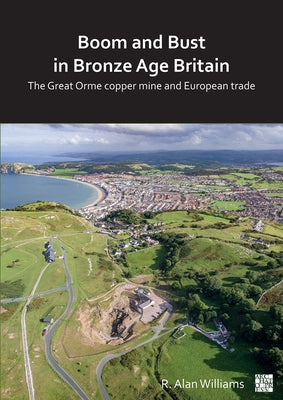 Boom and Bust in Bronze Age Britain: The Great Orme Copper Mine and European Trade by Williams, R. Alan