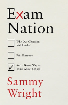 Exam Nation: Why Our Obsession with Grades Fails Everyone # and a Better Way to Think about School by Wright, Sammy