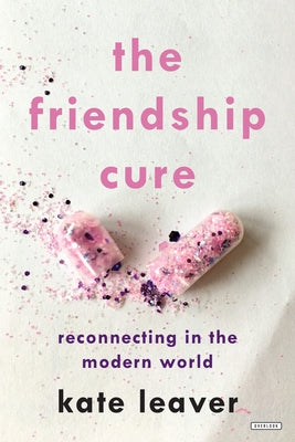 The Friendship Cure: Reconnecting in the Modern World by Leaver, Kate