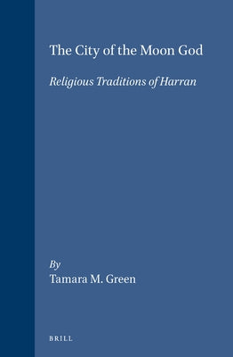 The City of the Moon God: Religious Traditions of Harran by Green, Tamara M.