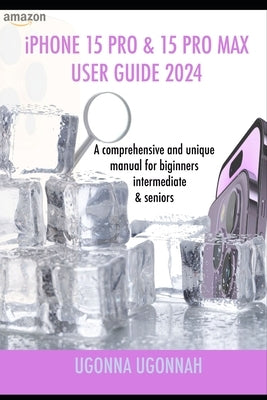 iPHONE 15 PRO & 15 PRO MAX USER GUIDE 2024: A Comprehensive and unique manual for beginners, intermediate & seniors by Ugonnah, Ugonna