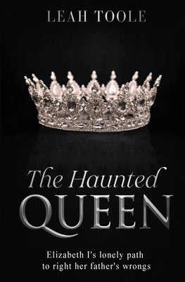 The Haunted Queen: Elizabeth I's lonely path to right her father's wrongs by Toole, Leah