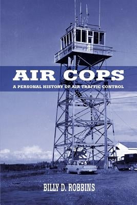 Air Cops: A Personal History of Air Traffic Control by Robbins, Billy D.