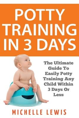 Potty Training in 3 Days: The Ultimate Guide to Easily Potty Training Any Child in Three Days or Less by Lewis, Michelle