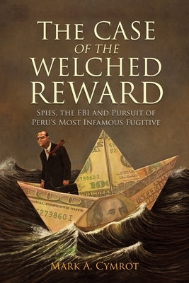 The Case of the Welched Reward: Spies, the FBI and Pursuit of Peru's Most Infamous Fugitive by Cymrot, Mark A.