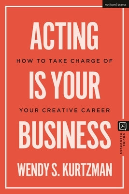 Acting Is Your Business: How to Take Charge of Your Creative Career by Kurtzman, Wendy S.