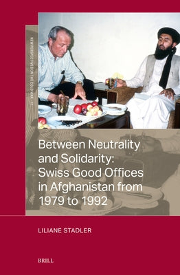 Between Neutrality and Solidarity: Swiss Good Offices in Afghanistan from 1979 to 1992 by Stadler, Liliane