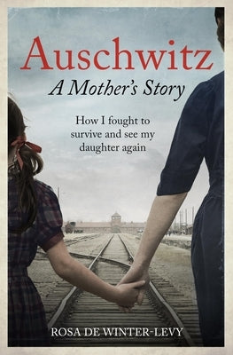 Auschwitz - A Mother's Story: How I Fought to Survive and See My Daughter Again by de Winter-Levy, Rosa