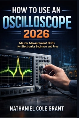 How to Use an Oscilloscope 2026: Master Measurement Skills for Electronics Beginners and Pros by Grant, Nathaniel Cole