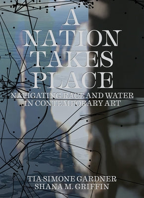 A Nation Takes Place: Navigating Race and Water in Contemporary Art by Gardner, Tia-Simone